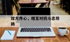 九游体育网页版登录入口-包含双方齐心，相互对抗斗志昂扬的词条